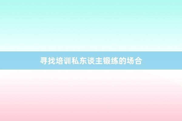 寻找培训私东谈主锻练的场合